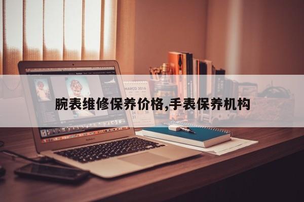 腕表维修保养价格,手表保养机构