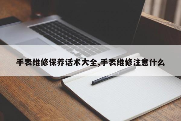 手表维修保养话术大全,手表维修注意什么