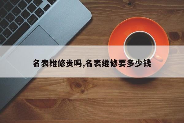 名表维修贵吗,名表维修要多少钱