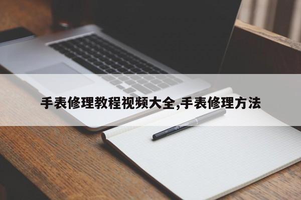 手表修理教程视频大全,手表修理方法