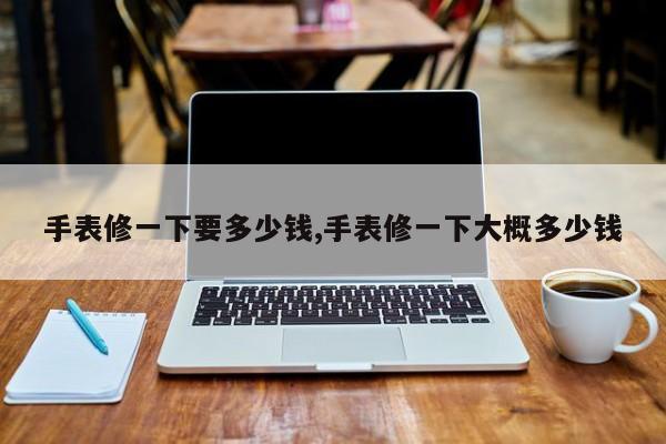 手表修一下要多少钱,手表修一下大概多少钱