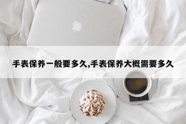 手表保养一般要多久,手表保养大概需要多久