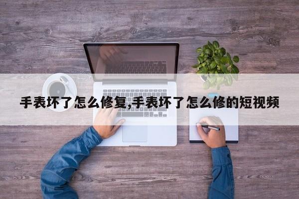 手表坏了怎么修复,手表坏了怎么修的短视频