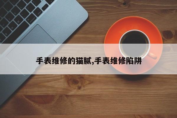手表维修的猫腻,手表维修陷阱