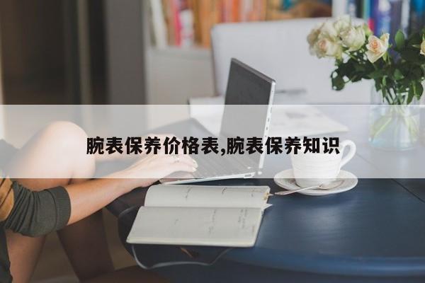 腕表保养价格表,腕表保养知识