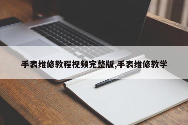 手表维修教程视频完整版,手表维修教学