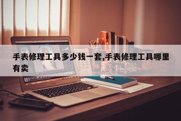 手表修理工具多少钱一套,手表修理工具哪里有卖