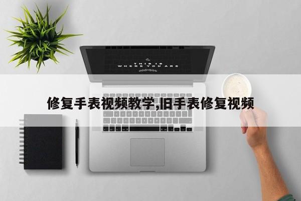 修复手表视频教学,旧手表修复视频
