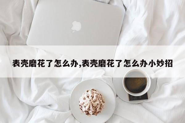表壳磨花了怎么办,表壳磨花了怎么办小妙招