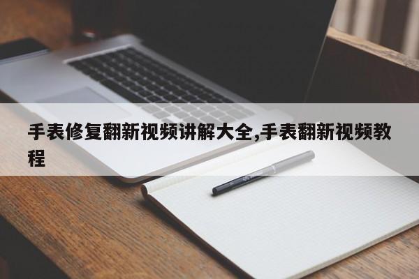 手表修复翻新视频讲解大全,手表翻新视频教程