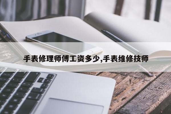 手表修理师傅工资多少,手表维修技师