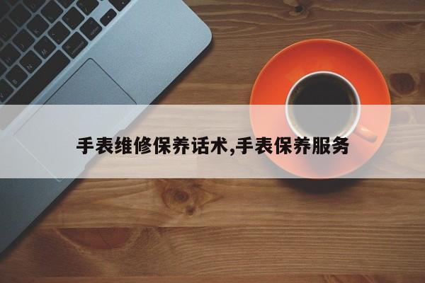 手表维修保养话术,手表保养服务